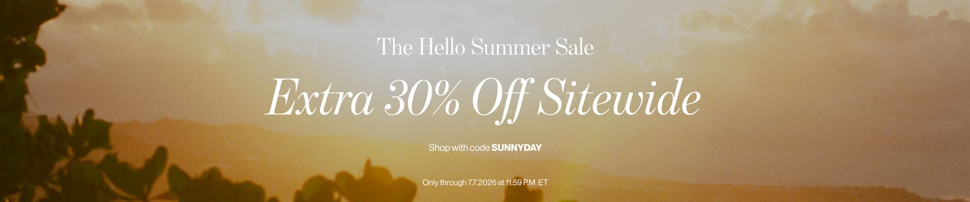The Hello Summer Sale Extra 30% Off Sitewide SHOP WITH CODE SUNNYDAY Only through 7.7.2026 at 11:59 P.M. ET