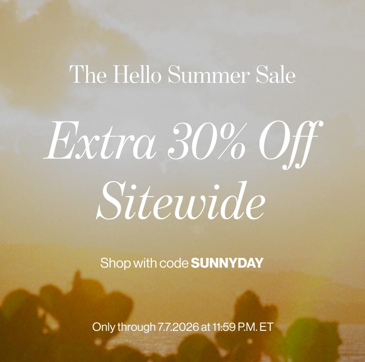 The Hello Summer Sale Extra 30% Off Sitewide SHOP WITH CODE SUNNYDAY Only through 7.7.2026 at 11:59 P.M. ET